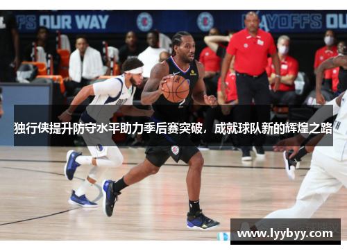 独行侠提升防守水平助力季后赛突破，成就球队新的辉煌之路